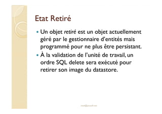 EEttaatt RReettiirréé 
 Un objet retiré est un objet actuellement 
géré par le gestionnaire d’entités mais 
programmé pour ne plus être persistant. 
 À la validation de l’unité de travail, un 
ordre SQL delete sera exécuté pour 
retirer son image du datastore. 
med@youssfi.net 
 