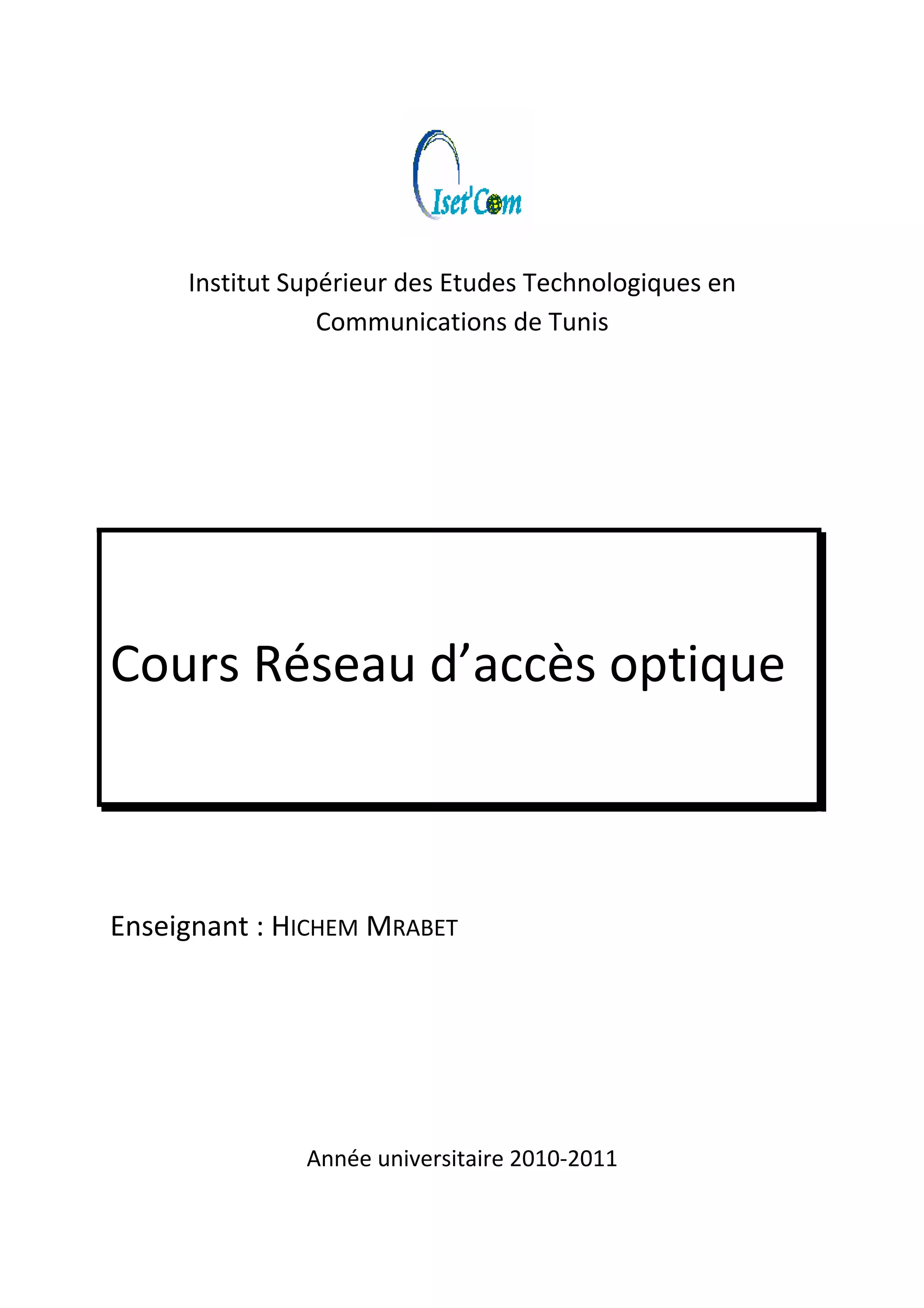  
Institut Supérieur des Etudes Technologiques en 
Communications de Tunis 
 
 
 
 
Cours Réseau d’accès optique 
 
 
 
Enseignant : HICHEM MRABET 
 
 
 
Année universitaire 2010‐2011   
 