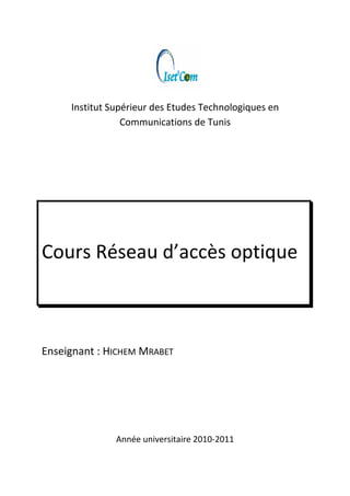  
Institut Supérieur des Etudes Technologiques en 
Communications de Tunis 
 
 
 
 
Cours Réseau d’accès optique 
 
 
 
Enseignant : HICHEM MRABET 
 
 
 
Année universitaire 2010‐2011   
 