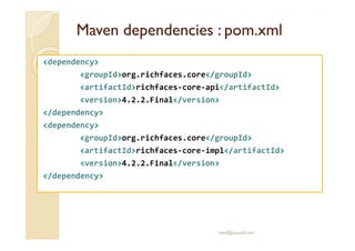 MavenMaven dependenciesdependencies : pom.xml: pom.xml
<dependency>
<groupId>org.richfaces.core</groupId>
<artifactId>richfaces-core-api</artifactId>
<version>4.2.2.Final</version>
</dependency>
<dependency><dependency>
<groupId>org.richfaces.core</groupId>
<artifactId>richfaces-core-impl</artifactId>
<version>4.2.2.Final</version>
</dependency>
med@youssfi.net
 