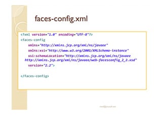 facesfaces--config.xmlconfig.xml
<?xml version="1.0" encoding="UTF-8"?>
<faces-config
xmlns="http://xmlns.jcp.org/xml/ns/javaee"
xmlns:xsi="http://www.w3.org/2001/XMLSchema-instance"
xsi:schemaLocation="http://xmlns.jcp.org/xml/ns/javaeexsi:schemaLocation="http://xmlns.jcp.org/xml/ns/javaee
http://xmlns.jcp.org/xml/ns/javaee/web-facesconfig_2_2.xsd"
version="2.2">
</faces-config>
med@youssfi.net
 