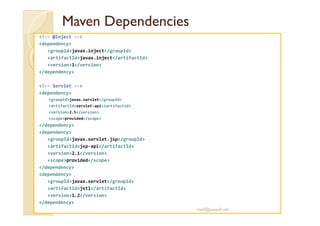 MavenMaven DependenciesDependencies
<!-- @Inject -->
<dependency>
<groupId>javax.inject</groupId>
<artifactId>javax.inject</artifactId>
<version>1</version>
</dependency>
<!-- Servlet -->
<dependency>
<groupId>javax.servlet</groupId>
<artifactId>servlet-api</artifactId>
<version>2.5</version><version>2.5</version>
<scope>provided</scope>
</dependency>
<dependency>
<groupId>javax.servlet.jsp</groupId>
<artifactId>jsp-api</artifactId>
<version>2.1</version>
<scope>provided</scope>
</dependency>
<dependency>
<groupId>javax.servlet</groupId>
<artifactId>jstl</artifactId>
<version>1.2</version>
</dependency>
med@youssfi.net
 