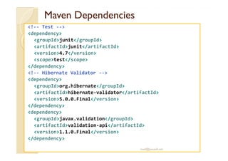 MavenMaven DependenciesDependencies
<!-- Test -->
<dependency>
<groupId>junit</groupId>
<artifactId>junit</artifactId>
<version>4.7</version>
<scope>test</scope>
</dependency>
<!-- Hibernate Validator -->
<dependency><dependency>
<groupId>org.hibernate</groupId>
<artifactId>hibernate-validator</artifactId>
<version>5.0.0.Final</version>
</dependency>
<dependency>
<groupId>javax.validation</groupId>
<artifactId>validation-api</artifactId>
<version>1.1.0.Final</version>
</dependency>
med@youssfi.net
 