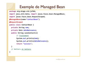 Exemple deExemple de ManagedManaged BeanBean
package org.miage.sid.jsfmb;
import java.util.Date; import javax.faces.bean.M...
