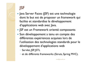 JSFJSF
Java Server Faces (JSF) est une technologie
dont le but est de proposer un framework qui
facilite et standardise le...