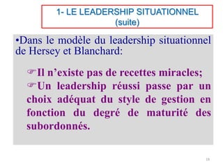 •Dans le modèle du leadership situationnel
de Hersey et Blanchard:
Il n’existe pas de recettes miracles;
Un leadership réussi passe par un
choix adéquat du style de gestion en
fonction du degré de maturité des
subordonnés.
1- LE LEADERSHIP SITUATIONNEL
(suite)
19
 