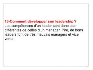 13-Comment développer son leadership ?
Les compétences d’un leader sont donc bien
différentes de celles d’un manager. Pire, de bons
leaders font de très mauvais managers et vice
versa.
44
 