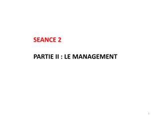 1
SEANCE 2
PARTIE II : LE MANAGEMENT
 