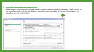  Enregistrer mes données automatiquement:
fichier->option->enregistrement->Enregistrer les information de récupération toutes les et je modifie 10
min par défaut par 2 ou 3 min ,afin d’assurer la restitution ou le stockage de mes données lorsque mon
ordinateur sera mis hors tension
o
k
 