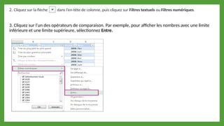 3. Cliquez sur l’un des opérateurs de comparaison. Par exemple, pour afficher les nombres avec une limite
inférieure et une limite supérieure, sélectionnez Entre.
2. Cliquez sur la flèche dans l’en-tête de colonne, puis cliquez sur Filtres textuels ou Filtres numériques.
 