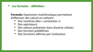  Les formules – définition :
Formule: Expression mathématique permettant
d’effectuer des calculs en utilisant
 Des nombres (des « constantes »)
 Des opérateurs
 Des valeurs présentes dans d’autres cellules
 Des fonction prédéfinies
 Des fonctions définies par l’utilisateur
 