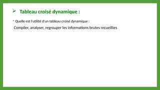  Tableau croisé dynamique :
 Quelle est l'utilité d'un tableau croisé dynamique :
Compiler, analyser, regrouper les informations brutes recueillies
 
