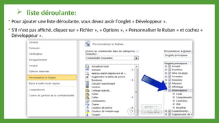  liste déroulante:
 Pour ajouter une liste déroulante, vous devez avoir l'onglet « Développeur ».
 S'il n'est pas affiché, cliquez sur « Fichier », « Options », « Personnaliser le Ruban » et cochez «
Développeur ».
 