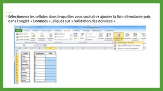  listes déroulantes « validation » :
 Sélectionnez les cellules dans lesquelles vous souhaitez ajouter la liste déroulante puis,
dans l'onglet « Données », cliquez sur « Validation des données ».
 