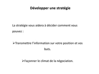 Développer une stratégie
La stratégie vous aidera à décider comment vous
pouvez :
Transmettre l’information sur votre position et vos
buts.
Façonner le climat de la négociation.
 