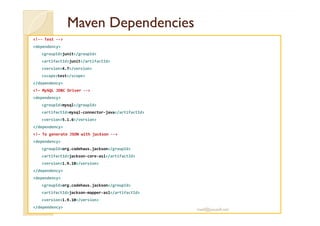 MMaavveenn DDeeppeennddeenncciieess 
!-- Test -- 
dependency 
groupIdjunit/groupId 
artifactIdjunit/artifactId 
version4.7/version 
scopetest/scope 
/dependency 
!– MySQL JDBC Driver -- 
dependency 
groupIdmysql/groupId 
aarrttiiffaaccttIIddmmyyssqqll--ccoonnnneeccttoorr--jjaavvaa//aarrttiiffaaccttIIdd 
version5.1.6/version 
/dependency 
!– To generate JSON with jackson -- 
dependency 
groupIdorg.codehaus.jackson/groupId 
artifactIdjackson-core-asl/artifactId 
version1.9.10/version 
/dependency 
dependency 
groupIdorg.codehaus.jackson/groupId 
artifactIdjackson-mapper-asl/artifactId 
version1.9.10/version 
/dependency 
med@youssfi.net 
 