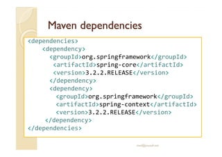 MMaavveenn ddeeppeennddeenncciieess 
dependencies 
dependency 
groupIdorg.springframework/groupId 
artifactIdspring-core/artifactId 
version3.2.2.RELEASE/version 
//ddeeppeennddeennccyy 
dependency 
groupIdorg.springframework/groupId 
artifactIdspring-context/artifactId 
version3.2.2.RELEASE/version 
/dependency 
/dependencies 
med@youssfi.net 
 