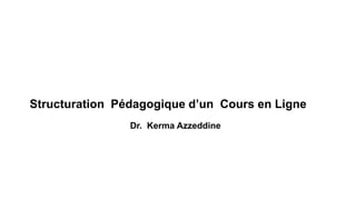 Structuration Pédagogique d’un Cours en Ligne
Dr. Kerma Azzeddine
 
