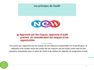 g) Approche par les risques: approche d’audit
prenant en considération les risques et les
opportunités
Il convient que l’approche par les risques ait une influence substantielle sur la planification, la
réalisation et le compte rendu des audits afin de s’assurer que les audits soient axés sur les
questions importantes pour le client de l’audit et de réaliser les objectifs du programme d’audit.
Les principes de l’audit
7
 