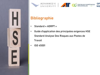 Bibliographie
• Standard « ADRPT »
• Guide d’application des principales exigences HSE
Standard Analyse Des Risques aux Postes de
Travail
• ISO 45001
 