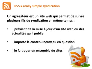 RSS = really simple syndicationUn agrégateur est un site web qui permet de suivre plusieurs fils de syndication en même temps :il prévient de la mise à jour d'un site web ou des actualités qu'il publie