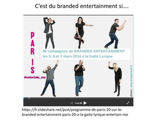 C’est du branded entertainment si….
https://fr.slideshare.net/psst/programme-de-paris-20-sur-le-
branded-entertainment-par...