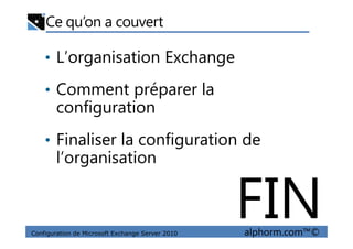 Ce qu’on a couvert
• L’organisation Exchange
• Comment préparer la
configuration
Configuration de Microsoft Exchange Server 2010 alphorm.com™©
• Finaliser la configuration de
l’organisation
FIN
 