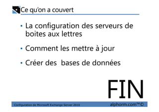 Ce qu’on a couvert
• La configuration des serveurs de
boites aux lettres
• Comment les mettre à jour
Configuration de Microsoft Exchange Server 2010 alphorm.com™©
• Créer des bases de données
FIN
 
