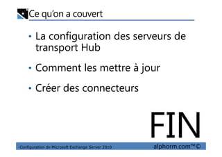 Ce qu’on a couvert
• La configuration des serveurs de
transport Hub
• Comment les mettre à jour
Configuration de Microsoft Exchange Server 2010 alphorm.com™©
• Créer des connecteurs
FIN
 