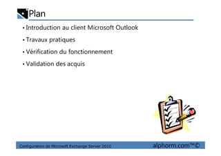 Plan
• Introduction au client Microsoft Outlook
• Travaux pratiques
• Vérification du fonctionnement
• Validation des acquis
Configuration de Microsoft Exchange Server 2010 alphorm.com™©
 