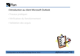 Plan
• Introduction au client Microsoft Outlook
• Travaux pratiques
• Vérification du fonctionnement
• Validation des acquis
Configuration de Microsoft Exchange Server 2010 alphorm.com™©
 