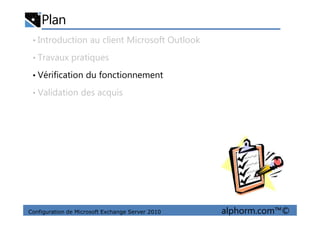 Plan
• Introduction au client Microsoft Outlook
• Travaux pratiques
• Vérification du fonctionnement
• Validation des acquis
Configuration de Microsoft Exchange Server 2010 alphorm.com™©
 