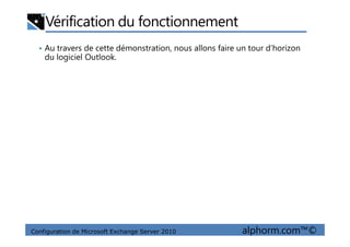 Vérification du fonctionnement
• Au travers de cette démonstration, nous allons faire un tour d’horizon
du logiciel Outlook.
Configuration de Microsoft Exchange Server 2010 alphorm.com™©
 