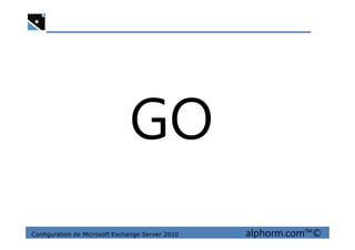 GO
Configuration de Microsoft Exchange Server 2010 alphorm.com™©
GO
 