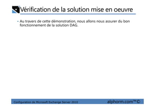 Vérification de la solution mise en oeuvre
• Au travers de cette démonstration, nous allons nous assurer du bon
fonctionnement de la solution DAG.
Configuration de Microsoft Exchange Server 2010 alphorm.com™©
 