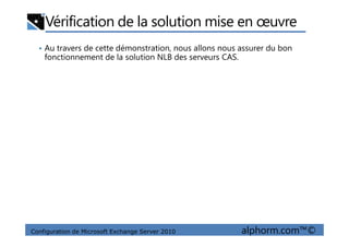 Vérification de la solution mise en œuvre
• Au travers de cette démonstration, nous allons nous assurer du bon
fonctionnement de la solution NLB des serveurs CAS.
Configuration de Microsoft Exchange Server 2010 alphorm.com™©
 