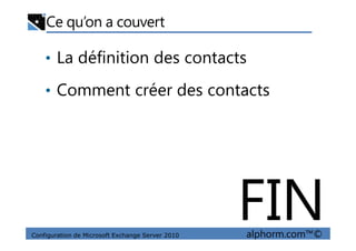 Ce qu’on a couvert
• La définition des contacts
• Comment créer des contacts
Configuration de Microsoft Exchange Server 2010 alphorm.com™©
FIN
 