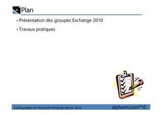 Plan
• Présentation des groupes Exchange 2010
• Travaux pratiques
Configuration de Microsoft Exchange Server 2010 alphorm.com™©
 