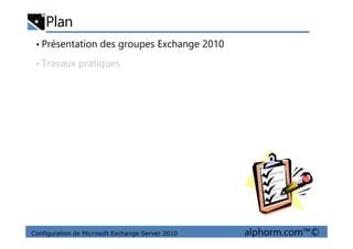 Plan
• Présentation des groupes Exchange 2010
• Travaux pratiques
Configuration de Microsoft Exchange Server 2010 alphorm.com™©
 