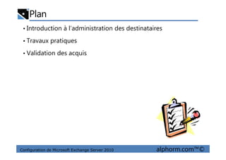 Plan
• Introduction à l’administration des destinataires
• Travaux pratiques
• Validation des acquis
Configuration de Microsoft Exchange Server 2010 alphorm.com™©
 
