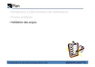 Plan
• Introduction à l’administration des destinataires
• Travaux pratiques
• Validation des acquis
Configuration de Microsoft Exchange Server 2010 alphorm.com™©
 