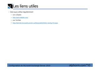 Les liens utiles
• Celui que j’utilise régulièrement
Lien codeplex
http://pal.codeplex.com/
Lien TechNet
http://technet.microsoft.com/en-us/library/ee423542(v=exchg.141).aspx
Configuration de Microsoft Exchange Server 2010 alphorm.com™©
 