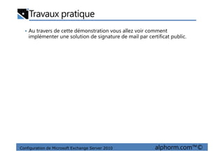 Travaux pratique
• Au travers de cette démonstration vous allez voir comment
implémenter une solution de signature de mail par certificat public.
Configuration de Microsoft Exchange Server 2010 alphorm.com™©
 