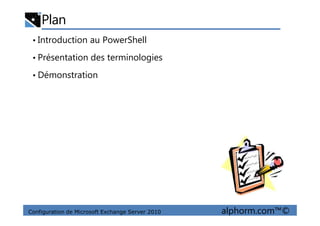 Plan
• Introduction au PowerShell
• Présentation des terminologies
• Démonstration
Configuration de Microsoft Exchange Server 2010 alphorm.com™©
 