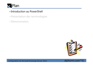Plan
• Introduction au PowerShell
• Présentation des terminologies
• Démonstration
Configuration de Microsoft Exchange Server 2010 alphorm.com™©
 