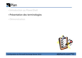 Plan
• Introduction au PowerShell
• Présentation des terminologies
• Démonstration
Configuration de Microsoft Exchange Server 2010 alphorm.com™©
 