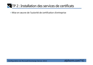 TP 2 : Installation des services de certificats
• Mise en œuvre de l’autorité de certification d’entreprise
Configuration de Microsoft Exchange Server 2010 alphorm.com™©
 
