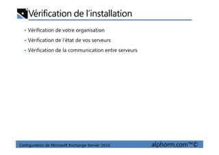 Vérification de l’installation
• Vérification de votre organisation
• Vérification de l’état de vos serveurs
• Vérification de la communication entre serveurs
Configuration de Microsoft Exchange Server 2010 alphorm.com™©
 
