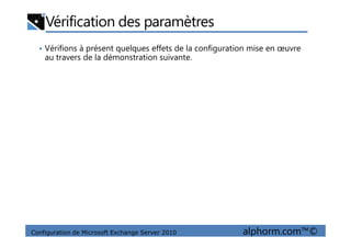 Vérification des paramètres
• Vérifions à présent quelques effets de la configuration mise en œuvre
au travers de la démonstration suivante.
Configuration de Microsoft Exchange Server 2010 alphorm.com™©
 