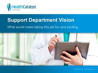 © 2013 Health Catalyst | www.healthcatalyst.com© 2013 Health Catalyst | www.healthcatalyst.com
What would make taking this job fun and exciting
Support Department Vision
 